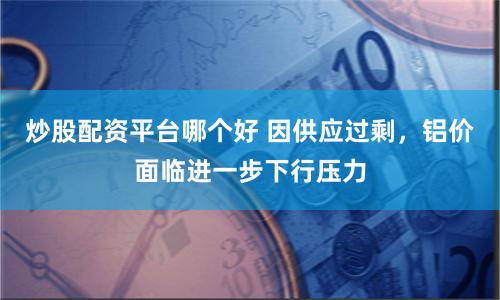 炒股配资平台哪个好 因供应过剩，铝价面临进一步下行压力