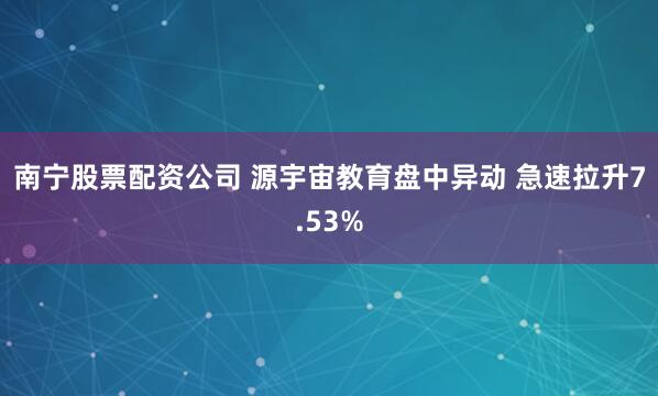 南宁股票配资公司 源宇宙教育盘中异动 急速拉升7.53%