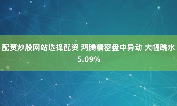 配资炒股网站选择配资 鸿腾精密盘中异动 大幅跳水5.09%
