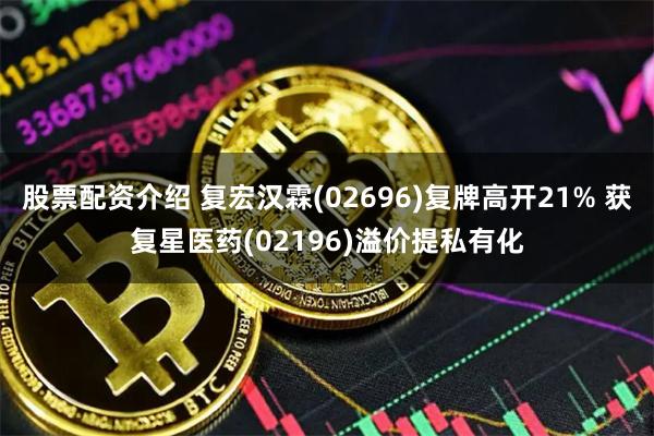 股票配资介绍 复宏汉霖(02696)复牌高开21% 获复星医药(02196)溢价提私有化