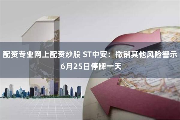 配资专业网上配资炒股 ST中安：撤销其他风险警示 6月25日停牌一天