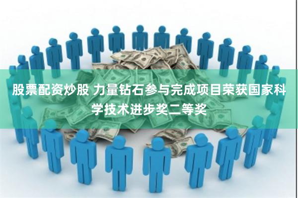 股票配资炒股 力量钻石参与完成项目荣获国家科学技术进步奖二等奖