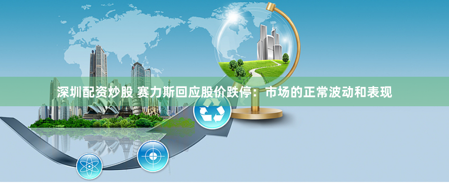 深圳配资炒股 赛力斯回应股价跌停：市场的正常波动和表现