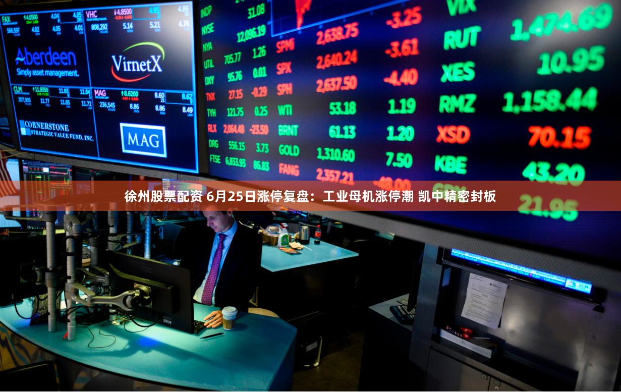 徐州股票配资 6月25日涨停复盘：工业母机涨停潮 凯中精密封板