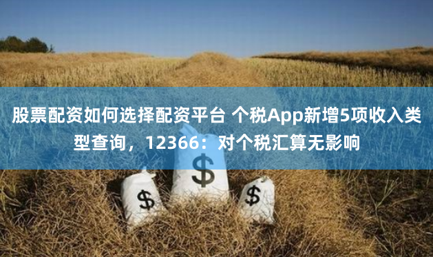 股票配资如何选择配资平台 个税App新增5项收入类型查询，12366：对个税汇算无影响