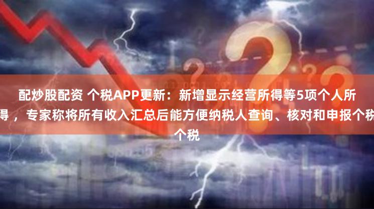 配炒股配资 个税APP更新：新增显示经营所得等5项个人所得 ，专家称将所有收入汇总后能方便纳税人查询、核对和申报个税