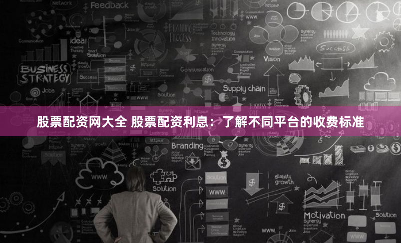 股票配资网大全 股票配资利息：了解不同平台的收费标准