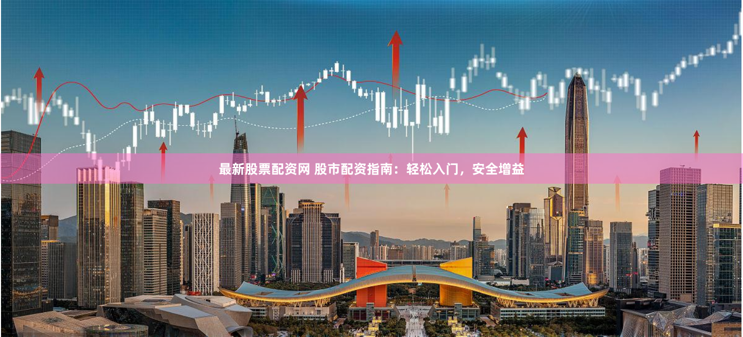 最新股票配资网 股市配资指南：轻松入门，安全增益