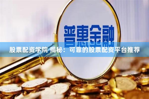 股票配资学院 揭秘：可靠的股票配资平台推荐