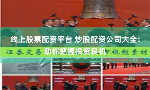 线上股票配资平台 炒股配资公司大全：助你把握投资良机