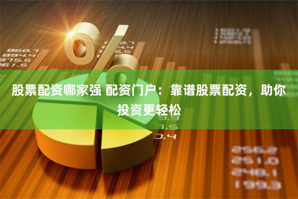 股票配资哪家强 配资门户：靠谱股票配资，助你投资更轻松