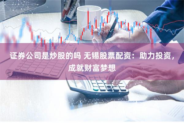 证券公司是炒股的吗 无锡股票配资：助力投资，成就财富梦想