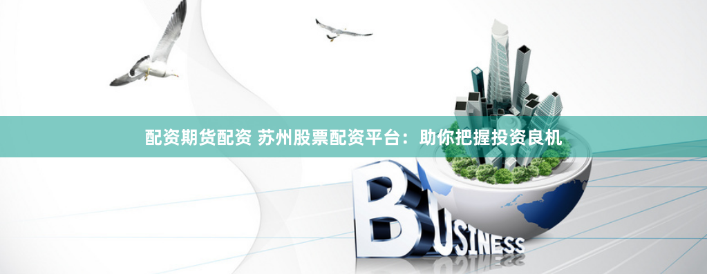 配资期货配资 苏州股票配资平台：助你把握投资良机