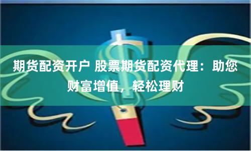 期货配资开户 股票期货配资代理：助您财富增值，轻松理财
