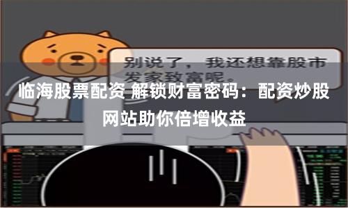 临海股票配资 解锁财富密码：配资炒股网站助你倍增收益