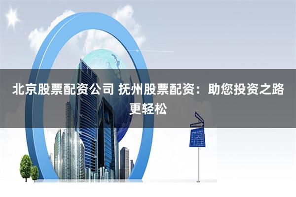 北京股票配资公司 抚州股票配资：助您投资之路更轻松