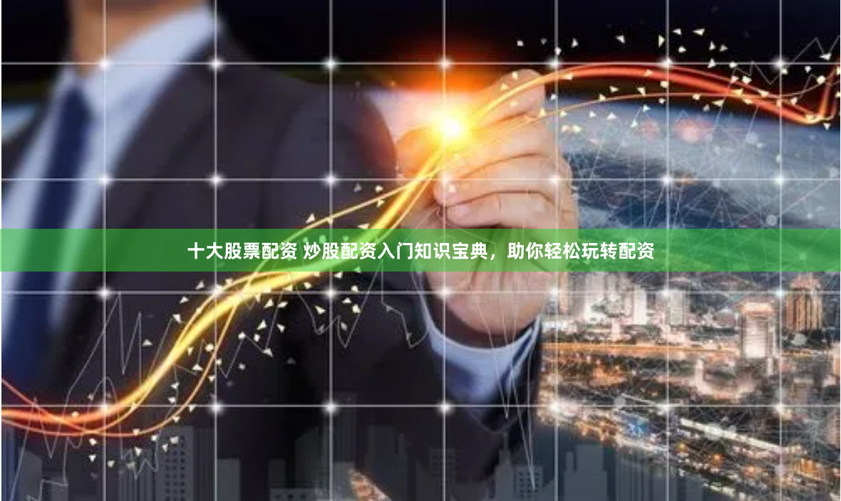 十大股票配资 炒股配资入门知识宝典，助你轻松玩转配资