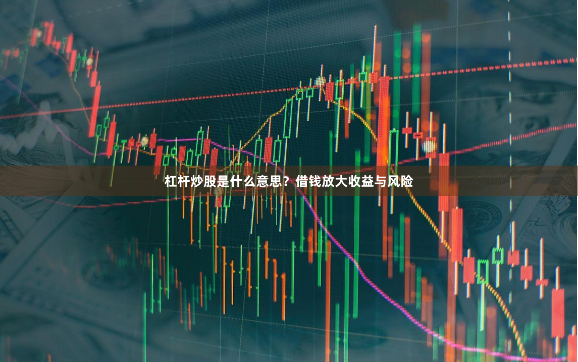 杠杆炒股是什么意思？借钱放大收益与风险