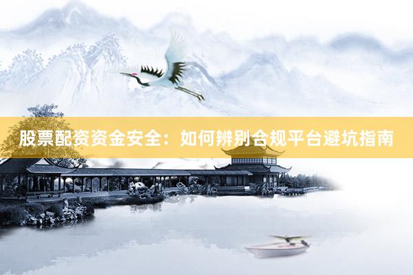 股票配资资金安全：如何辨别合规平台避坑指南