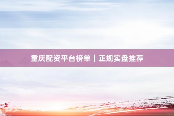 重庆配资平台榜单|正规实盘推荐