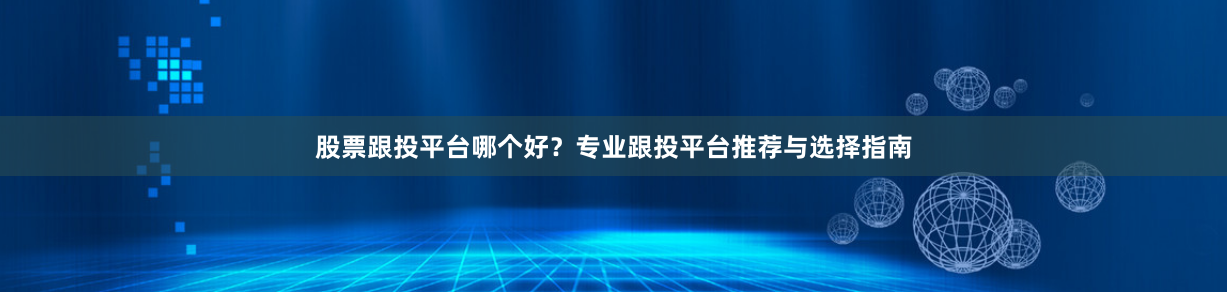 股票跟投平台哪个好？专业跟投平台推荐与选择指南