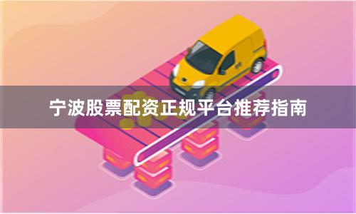 宁波股票配资正规平台推荐指南