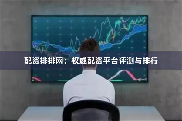 配资排排网：权威配资平台评测与排行