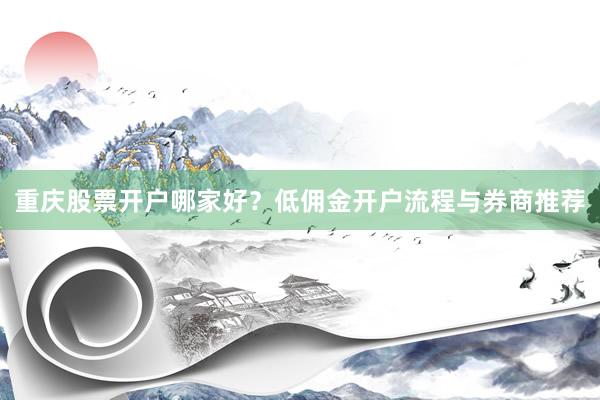 重庆股票开户哪家好？低佣金开户流程与券商推荐