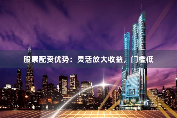 股票配资优势：灵活放大收益，门槛低